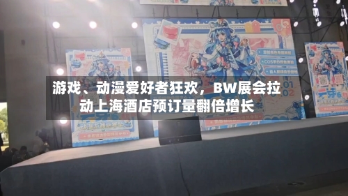 游戏、动漫爱好者狂欢,BW展会拉动上海酒店预订量翻倍增长