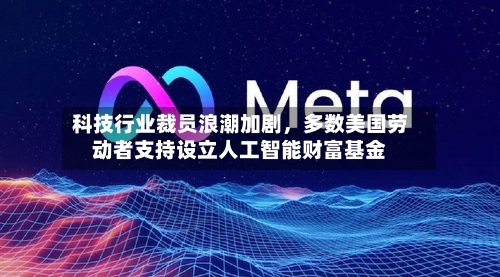 科技行业裁员浪潮加剧，多数美国劳动者支持设立人工智能财富基金-第1张图片