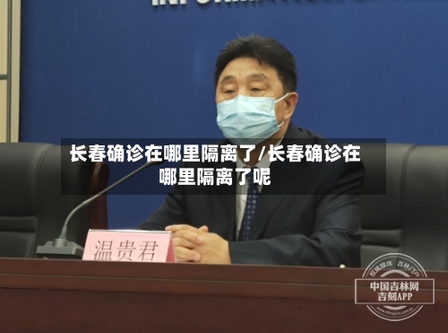 长春确诊在哪里隔离了/长春确诊在哪里隔离了呢-第3张图片