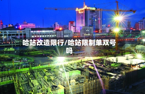哈站改造限行/哈站限制单双号吗-第2张图片