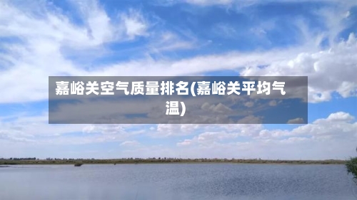 嘉峪关空气质量排名(嘉峪关平均气温)-第2张图片