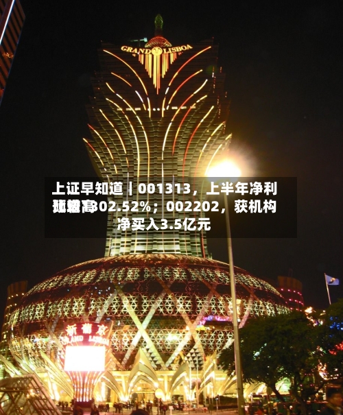 上证早知道｜001313，上半年净利比较高预增1302.52%；002202	，获机构净买入3.5亿元-第2张图片