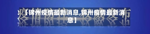 【锦州疫情最新消息,锦卅疫情最新消息】-第2张图片