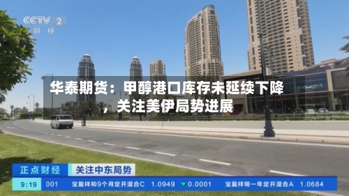 华泰期货：甲醇港口库存未延续下降	，关注美伊局势进展-第3张图片