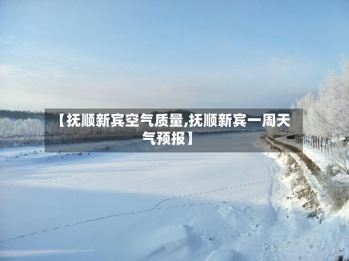【抚顺新宾空气质量,抚顺新宾一周天气预报】