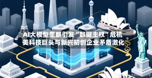 AI大模型垄断引发“数据主权”危机 美科技巨头与新兴初创企业矛盾激化-第3张图片