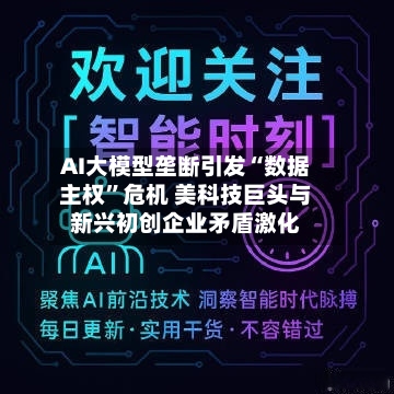 AI大模型垄断引发“数据主权”危机 美科技巨头与新兴初创企业矛盾激化-第2张图片