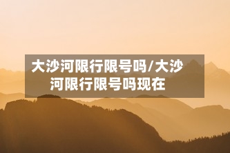 大沙河限行限号吗/大沙河限行限号吗现在-第3张图片