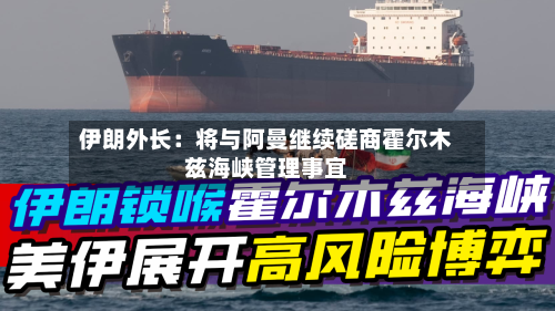 伊朗外长:将与阿曼继续磋商霍尔木兹海峡管理事宜