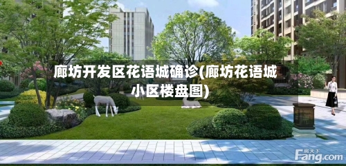 廊坊开发区花语城确诊(廊坊花语城小区楼盘图)