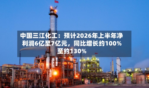 中国三江化工：预计2026年上半年净利润6亿至7亿元	，同比增长约100%至约130%-第2张图片