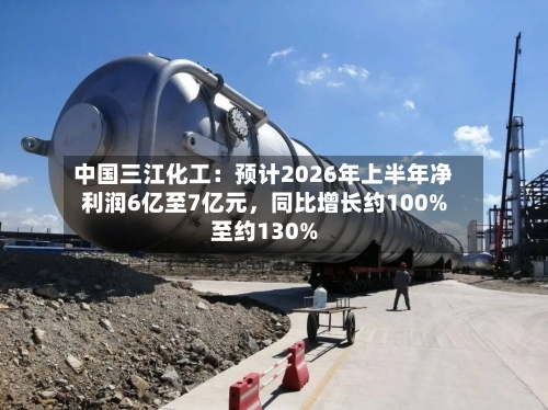 中国三江化工：预计2026年上半年净利润6亿至7亿元，同比增长约100%至约130%
