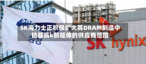 SK海力士正积极扩大其DRAM制造中铪基高k前驱体的供应商范围