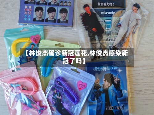 【林俊杰确诊新冠莲花,林俊杰感染新冠了吗】
