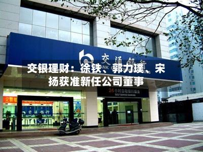 交银理财：徐铁、郭力璞、宋扬获准新任公司董事