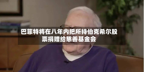 巴菲特将在八年内把所持伯克希尔股票捐赠给慈善基金会-第3张图片