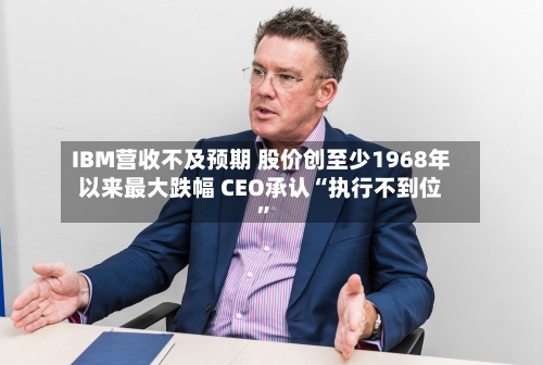 IBM营收不及预期 股价创至少1968年以来最大跌幅 CEO承认“执行不到位	”-第2张图片