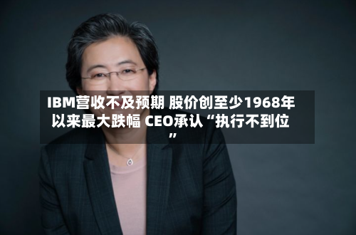 IBM营收不及预期 股价创至少1968年以来最大跌幅 CEO承认“执行不到位”-第3张图片