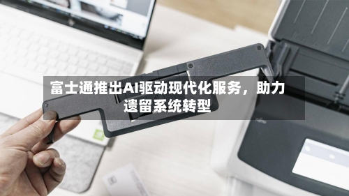 富士通推出AI驱动现代化服务	，助力遗留系统转型-第2张图片