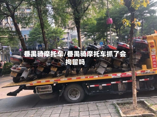 番禺骑摩托车/番禺骑摩托车抓了会拘留吗