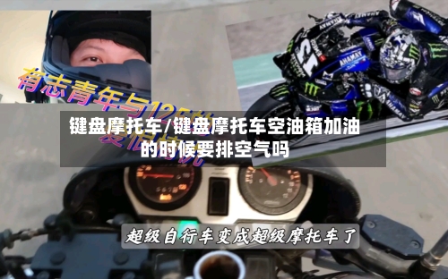 键盘摩托车/键盘摩托车空油箱加油的时候要排空气吗