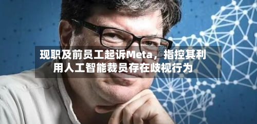 现职及前员工起诉Meta，指控其利用人工智能裁员存在歧视行为-第1张图片