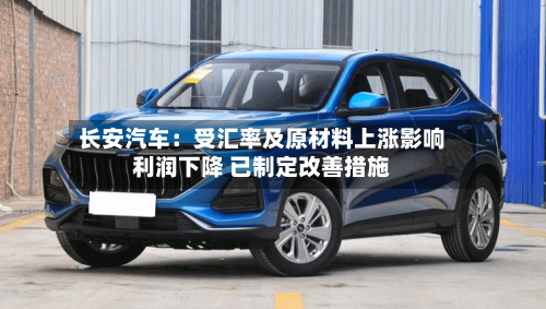 长安汽车：受汇率及原材料上涨影响利润下降 已制定改善措施