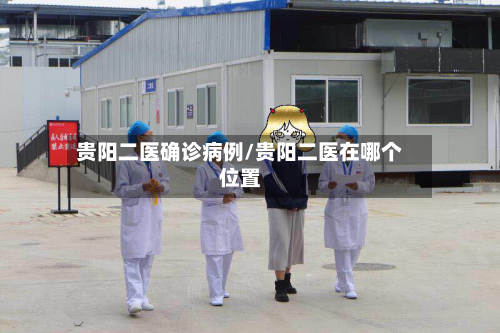 贵阳二医确诊病例/贵阳二医在哪个位置
