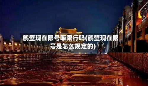鹤壁现在限号嘛限行吗(鹤壁现在限号是怎么规定的)
