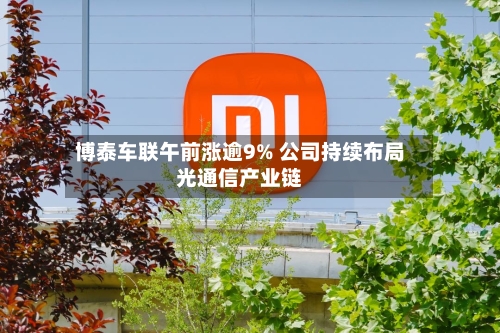 博泰车联午前涨逾9% 公司持续布局光通信产业链-第2张图片