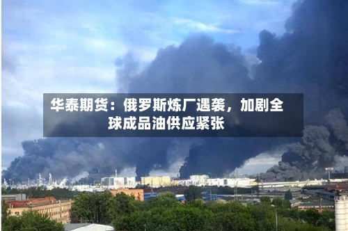华泰期货：俄罗斯炼厂遇袭	，加剧全球成品油供应紧张-第1张图片