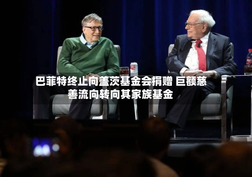 巴菲特终止向盖茨基金会捐赠 巨额慈善流向转向其家族基金