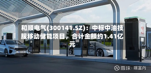 和顺电气(300141.SZ)：中标中油技服移动储能项目，合计金额约1.41亿元-第3张图片