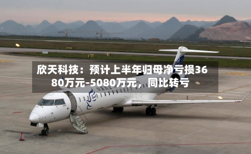 欣天科技：预计上半年归母净亏损3680万元-5080万元，同比转亏