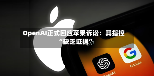 OpenAI正式回应苹果诉讼：其指控“缺乏证据	”-第3张图片