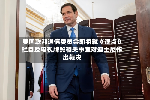 美国联邦通信委员会即将就《观点》栏目及电视牌照相关事宜对迪士尼作出裁决