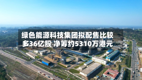 绿色能源科技集团拟配售比较多1.36亿股 净筹约5310万港元