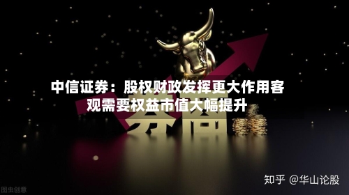 中信证券：股权财政发挥更大作用客观需要权益市值大幅提升