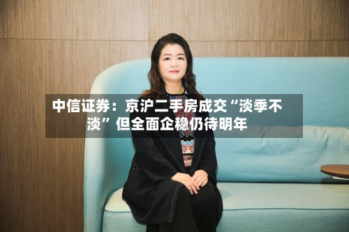 中信证券：京沪二手房成交“淡季不淡” 但全面企稳仍待明年-第2张图片
