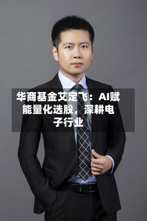华商基金艾定飞：AI赋能量化选股，深耕电子行业