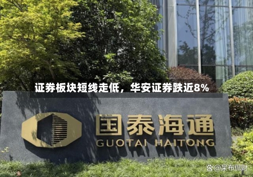 证券板块短线走低	，华安证券跌近8%-第2张图片