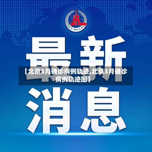 【北京3月确诊病例轨迹,北京3月确诊病例轨迹图】-第2张图片