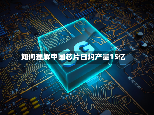 如何理解中国芯片日均产量15亿-第2张图片
