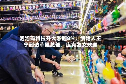 泡泡玛特拉升大涨超8%，创始人王宁到访苹果总部，库克发文欢迎-第2张图片