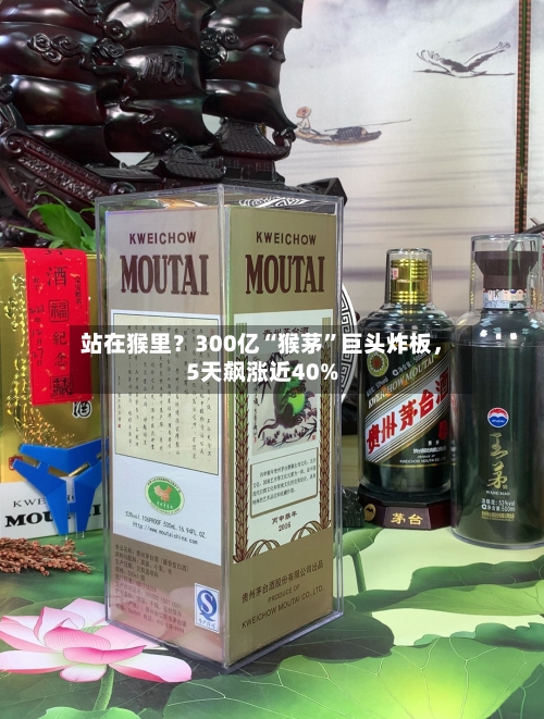 站在猴里?300亿“猴茅”巨头炸板,5天飙涨近40%