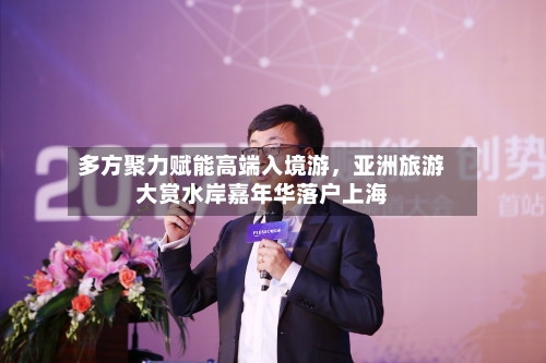 多方聚力赋能高端入境游,亚洲旅游大赏水岸嘉年华落户上海