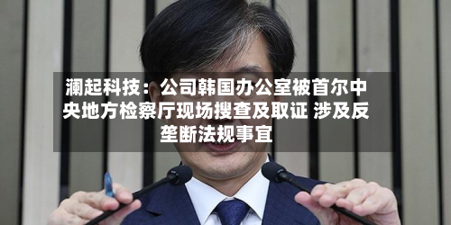 澜起科技:公司韩国办公室被首尔中央地方检察厅现场搜查及取证 涉及反垄断法规事宜-第2张图片
