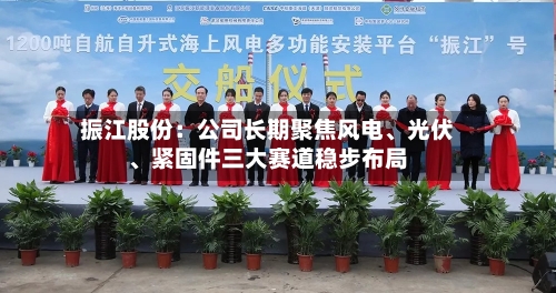 振江股份：公司长期聚焦风电	、光伏、紧固件三大赛道稳步布局-第2张图片