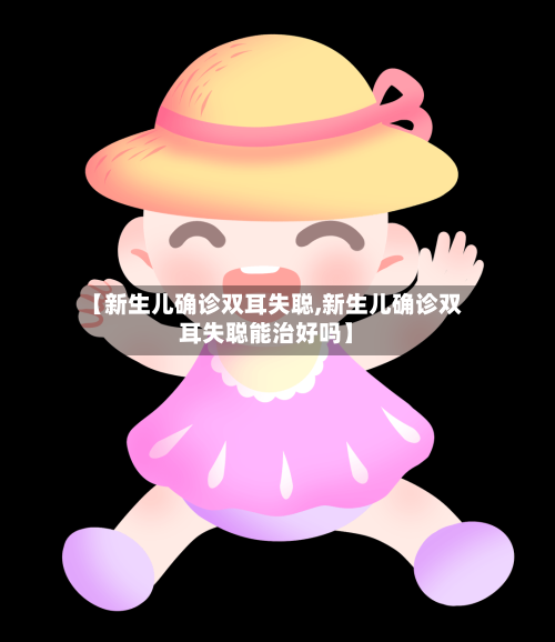 【新生儿确诊双耳失聪,新生儿确诊双耳失聪能治好吗】