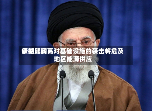 伊朗比较高领袖顾问：对基础设施的袭击将危及地区能源供应
